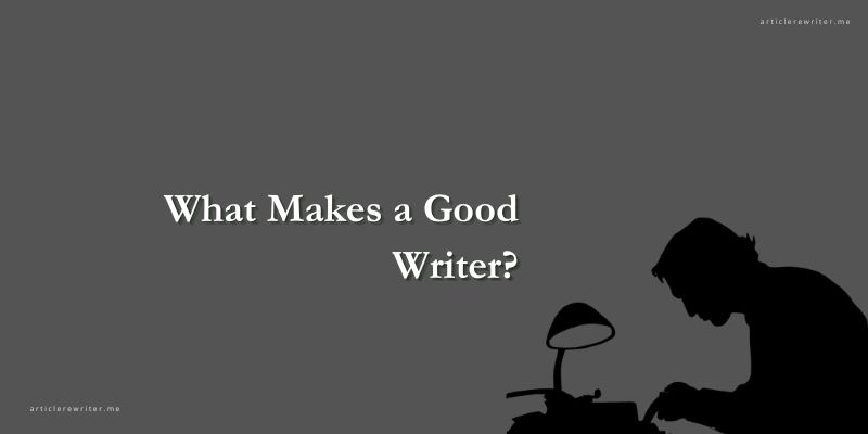 What Makes a Good Writer And 10 Traits of a Poor Writer